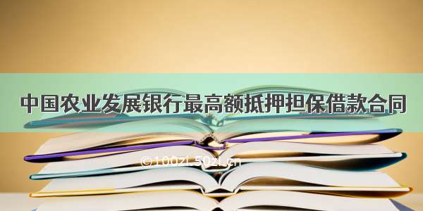 中国农业发展银行最高额抵押担保借款合同