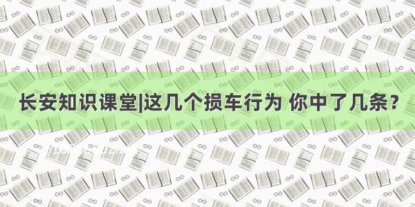 长安知识课堂|这几个损车行为 你中了几条？