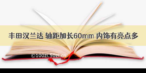 丰田汉兰达 轴距加长60mm 内饰有亮点多