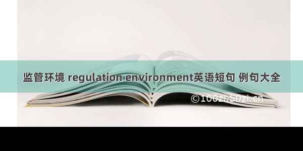 监管环境 regulation environment英语短句 例句大全