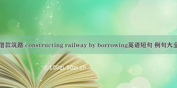 借款筑路 constructing railway by borrowing英语短句 例句大全