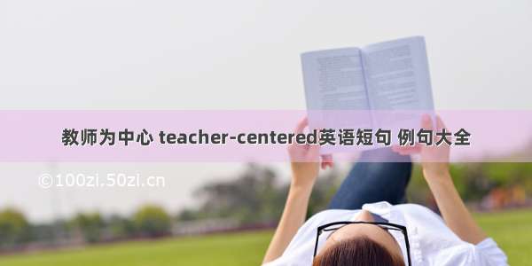 教师为中心 teacher-centered英语短句 例句大全