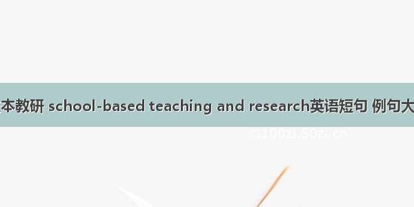 校本教研 school-based teaching and research英语短句 例句大全