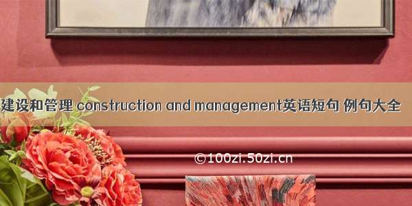 建设和管理 construction and management英语短句 例句大全