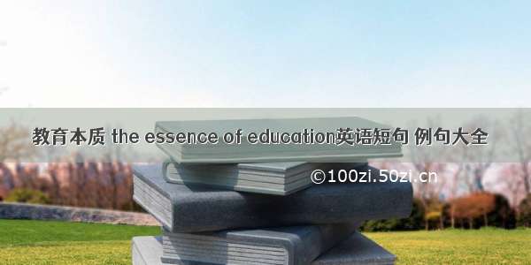 教育本质 the essence of education英语短句 例句大全