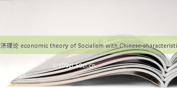 中国特色社会主义经济理论 economic theory of Socialism with Chinese characteristics英语短句 例句大全