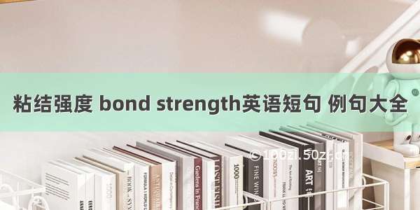 粘结强度 bond strength英语短句 例句大全