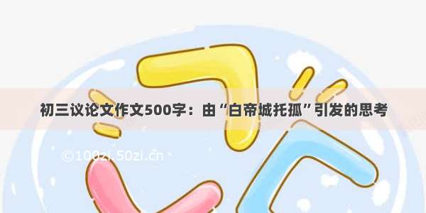 初三议论文作文500字：由“白帝城托孤”引发的思考