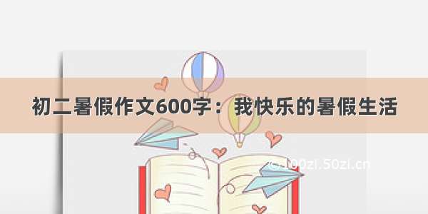 初二暑假作文600字：我快乐的暑假生活