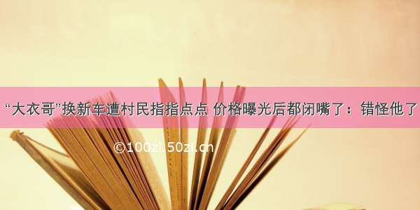 “大衣哥”换新车遭村民指指点点 价格曝光后都闭嘴了：错怪他了