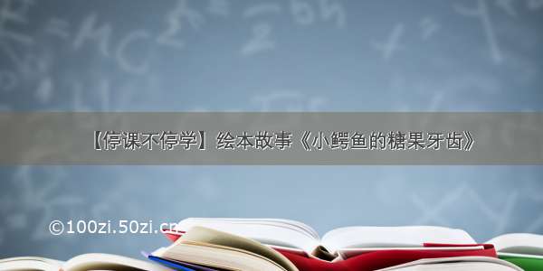 【停课不停学】绘本故事《小鳄鱼的糖果牙齿》