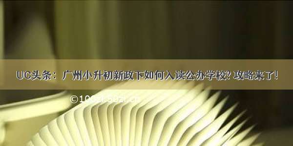 UC头条：广州小升初新政下如何入读公办学校? 攻略来了!