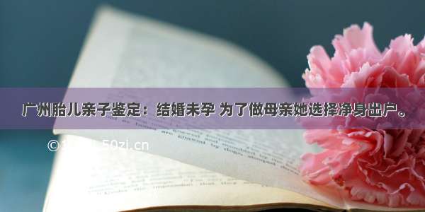 广州胎儿亲子鉴定：结婚未孕 为了做母亲她选择净身出户。