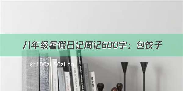 八年级暑假日记周记600字：包饺子