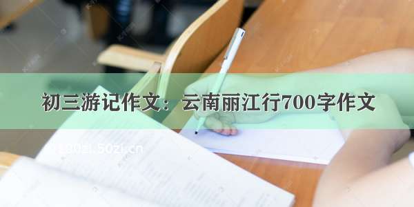 初三游记作文：云南丽江行700字作文