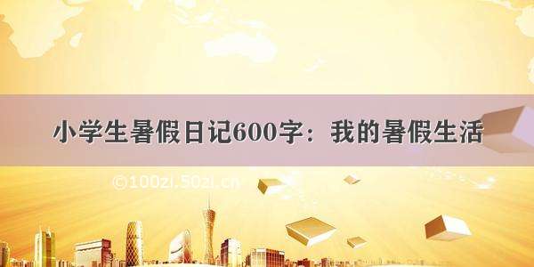 小学生暑假日记600字：我的暑假生活