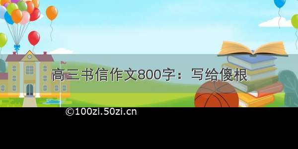 高三书信作文800字：写给傻根