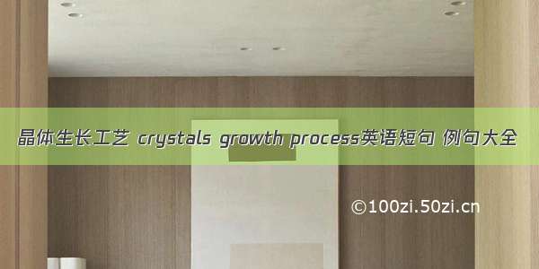 晶体生长工艺 crystals growth process英语短句 例句大全