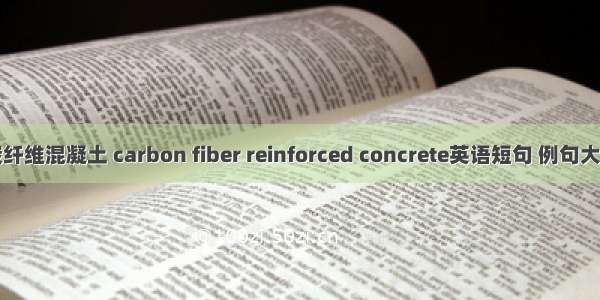 碳纤维混凝土 carbon fiber reinforced concrete英语短句 例句大全