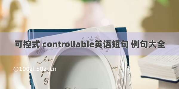 可控式 controllable英语短句 例句大全