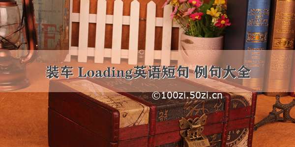 装车 Loading英语短句 例句大全