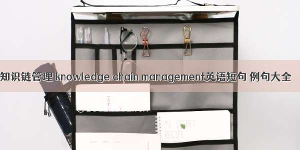 知识链管理 knowledge chain management英语短句 例句大全