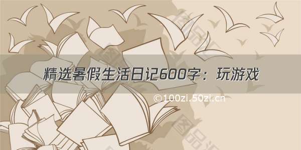 精选暑假生活日记600字：玩游戏