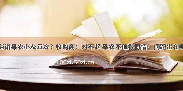 滞销果农心灰意冷？收购商：对不起 果农不值得同情！问题出在哪