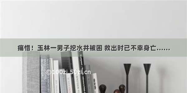 痛惜！玉林一男子挖水井被困 救出时已不幸身亡……