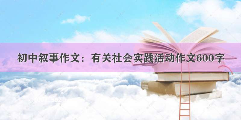 初中叙事作文：有关社会实践活动作文600字