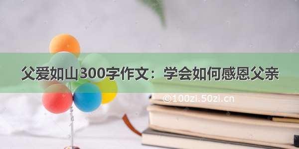 父爱如山300字作文：学会如何感恩父亲