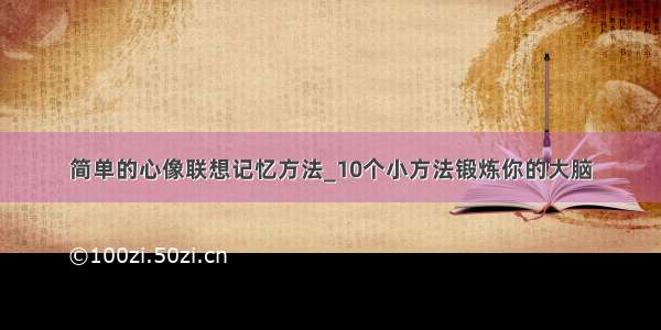 简单的心像联想记忆方法_10个小方法锻炼你的大脑