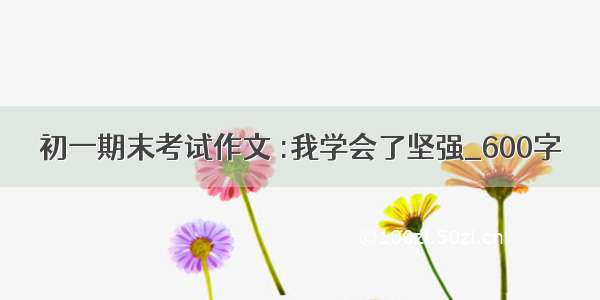 初一期末考试作文 :我学会了坚强_600字