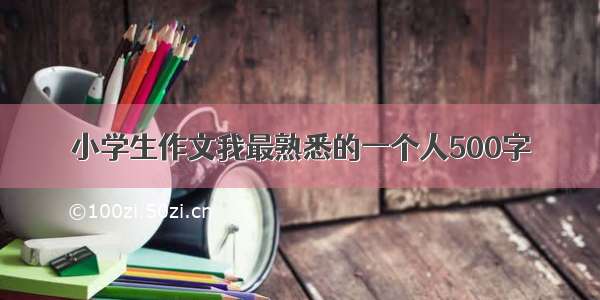 小学生作文我最熟悉的一个人500字