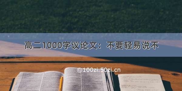 高二1000字议论文：不要轻易说不