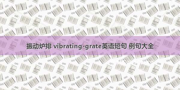 振动炉排 vibrating-grate英语短句 例句大全