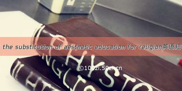 以美育代宗教 the substitution of aesthetic education for religion英语短句 例句大全