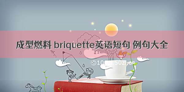 成型燃料 briquette英语短句 例句大全