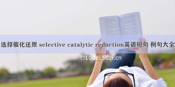 选择催化还原 selective catalytic reduction英语短句 例句大全
