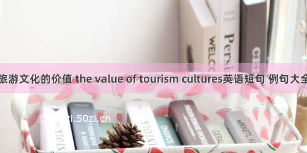 旅游文化的价值 the value of tourism cultures英语短句 例句大全