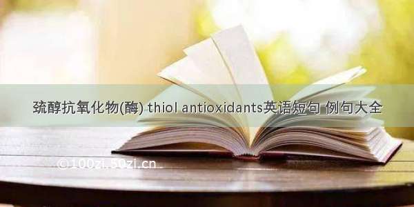 巯醇抗氧化物(酶) thiol antioxidants英语短句 例句大全