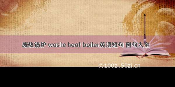 废热锅炉 waste heat boiler英语短句 例句大全