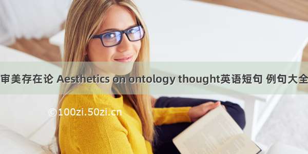 审美存在论 Aesthetics on ontology thought英语短句 例句大全