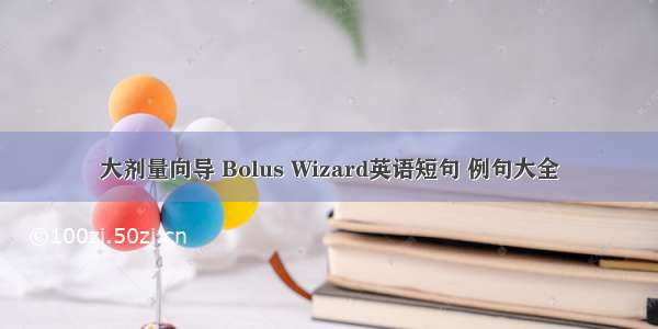 大剂量向导 Bolus Wizard英语短句 例句大全