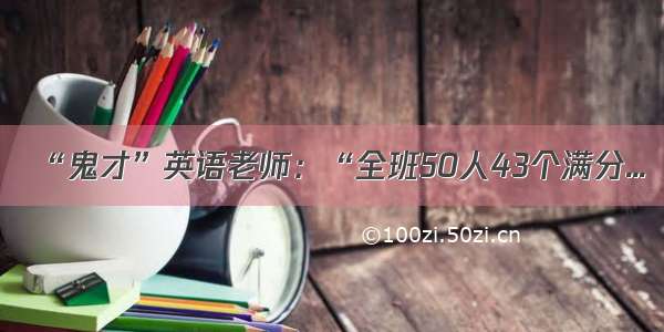 “鬼才”英语老师：“全班50人43个满分...