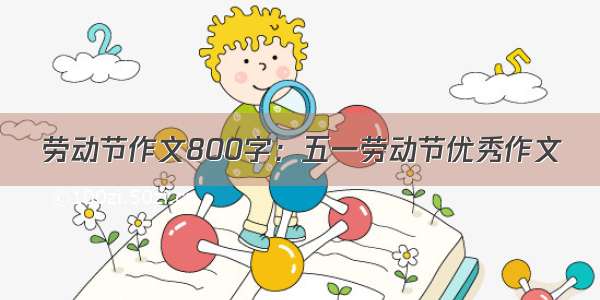 劳动节作文800字：五一劳动节优秀作文