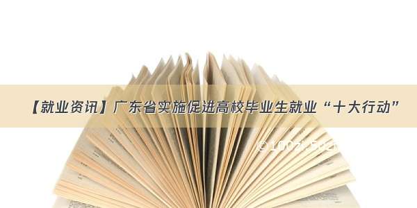 【就业资讯】广东省实施促进高校毕业生就业“十大行动”