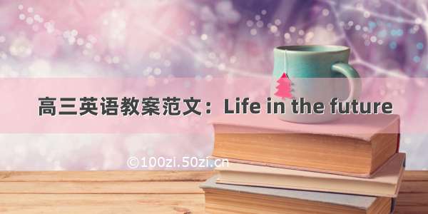 高三英语教案范文：Life in the future