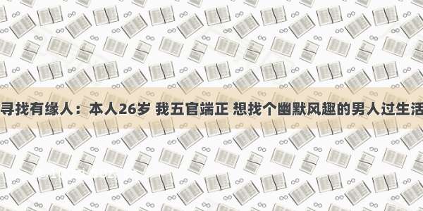 寻找有缘人：本人26岁 我五官端正 想找个幽默风趣的男人过生活