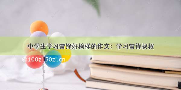 中学生学习雷锋好榜样的作文：学习雷锋叔叔